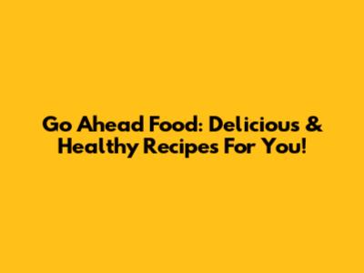 Go Ahead Food: Delicious & Healthy Recipes For You!
