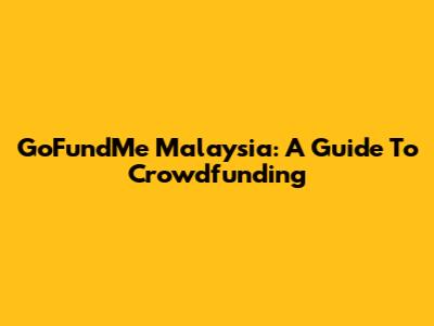 GoFundMe Malaysia: A Guide To Crowdfunding
