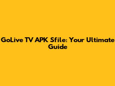 GoLive TV APK Sfile: Your Ultimate Guide