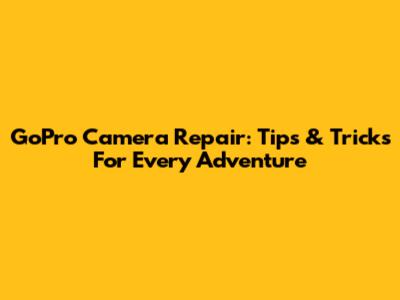 GoPro Camera Repair: Tips & Tricks For Every Adventure