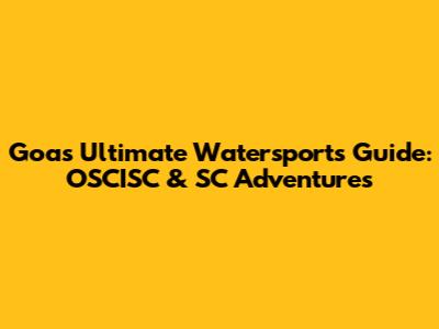 Goa's Ultimate Watersports Guide: OSCISC & SC Adventures