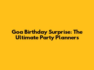 Goa Birthday Surprise: The Ultimate Party Planners