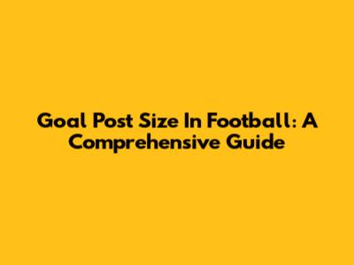 Goal Post Size In Football: A Comprehensive Guide