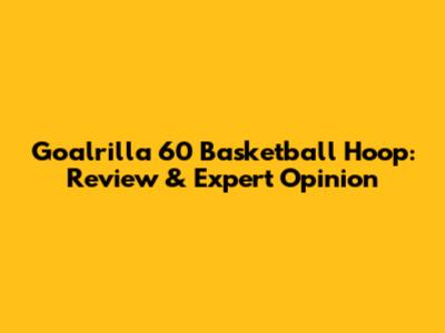 Goalrilla 60" Basketball Hoop: Review & Expert Opinion