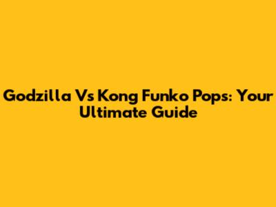 Godzilla Vs Kong Funko Pops: Your Ultimate Guide