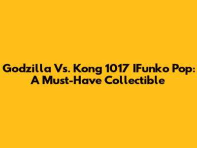 Godzilla Vs. Kong 1017 IFunko Pop: A Must-Have Collectible