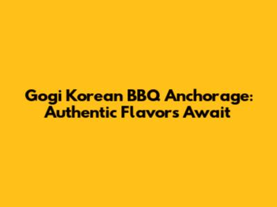 Gogi Korean BBQ Anchorage: Authentic Flavors Await