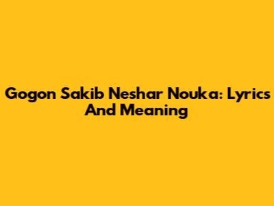 Gogon Sakib Neshar Nouka: Lyrics And Meaning