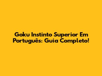 Goku Instinto Superior Em Português: Guia Completo!