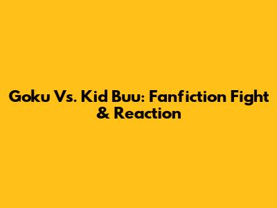 Goku Vs. Kid Buu: Fanfiction Fight & Reaction