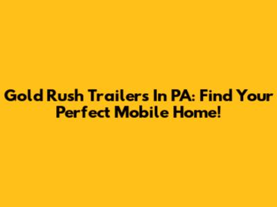 Gold Rush Trailers In PA: Find Your Perfect Mobile Home!