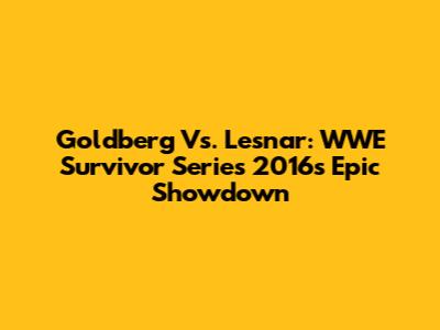 Goldberg Vs. Lesnar: WWE Survivor Series 2016's Epic Showdown