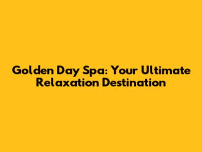 Golden Day Spa: Your Ultimate Relaxation Destination