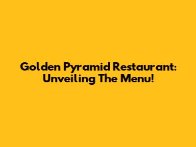 Golden Pyramid Restaurant: Unveiling The Menu!