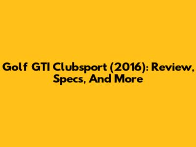 Golf GTI Clubsport (2016): Review, Specs, And More