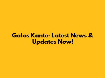 Golos Kante: Latest News & Updates Now!