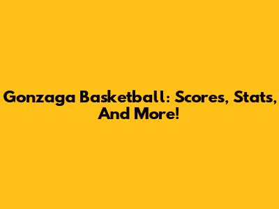Gonzaga Basketball: Scores, Stats, And More!
