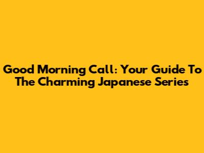 Good Morning Call: Your Guide To The Charming Japanese Series