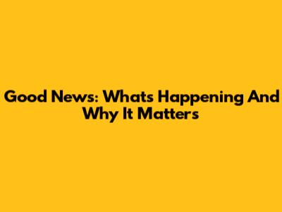 Good News: What's Happening And Why It Matters
