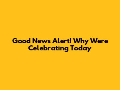 Good News Alert! Why We're Celebrating Today