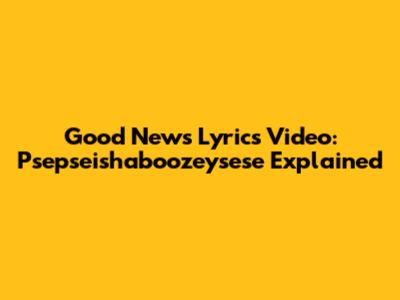Good News Lyrics Video: Psepseishaboozeysese Explained