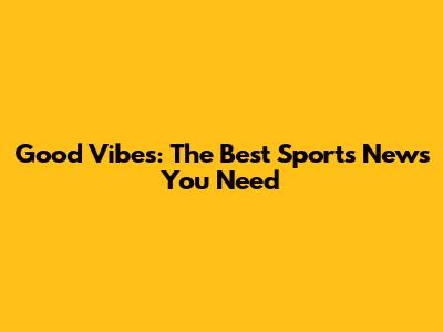 Good Vibes: The Best Sports News You Need