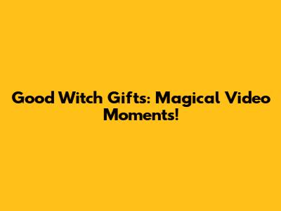 Good Witch Gifts: Magical Video Moments!