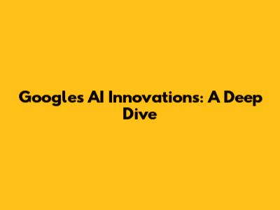 Google's AI Innovations: A Deep Dive