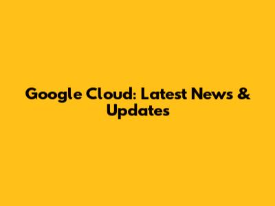 Google Cloud: Latest News & Updates