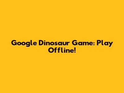 Google Dinosaur Game: Play Offline!