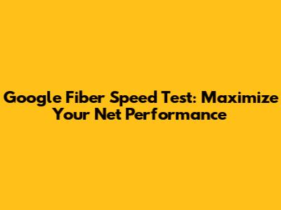 Google Fiber Speed Test: Maximize Your Net Performance