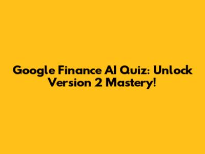 Google Finance AI Quiz: Unlock Version 2 Mastery!