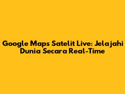 Google Maps Satelit Live: Jelajahi Dunia Secara Real-Time