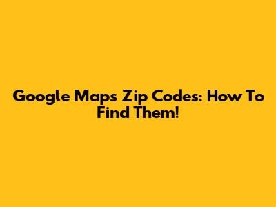 Google Maps Zip Codes: How To Find Them!