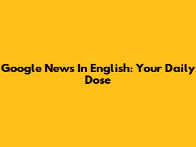 Google News In English: Your Daily Dose