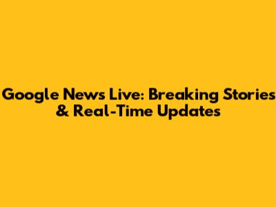 Google News Live: Breaking Stories & Real-Time Updates
