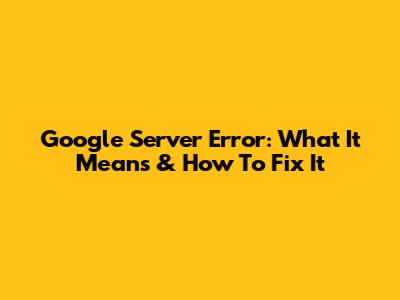 Google Server Error: What It Means & How To Fix It