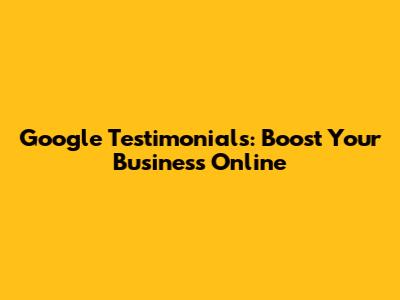 Google Testimonials: Boost Your Business Online
