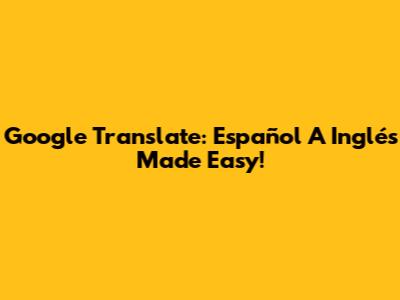 Google Translate: Español A Inglés Made Easy!