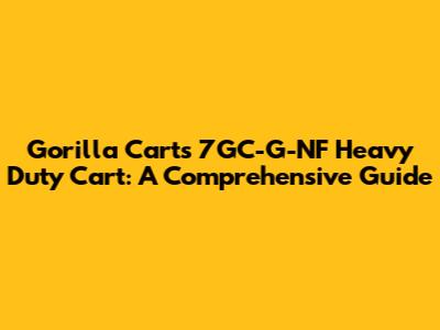 Gorilla Carts 7GC-G-NF Heavy Duty Cart: A Comprehensive Guide