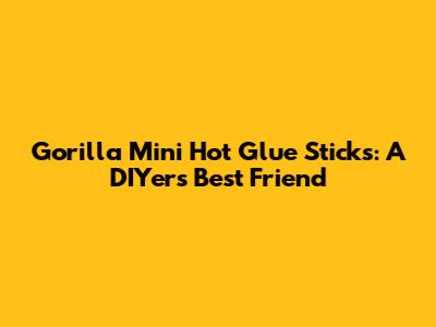 Gorilla Mini Hot Glue Sticks: A DIYer's Best Friend