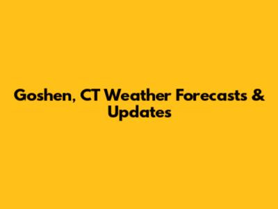 Goshen, CT Weather Forecasts & Updates