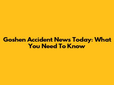 Goshen Accident News Today: What You Need To Know