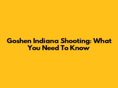 Goshen Indiana Shooting: What You Need To Know