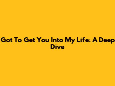 Got To Get You Into My Life: A Deep Dive