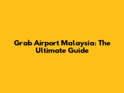 Grab Airport Malaysia: The Ultimate Guide