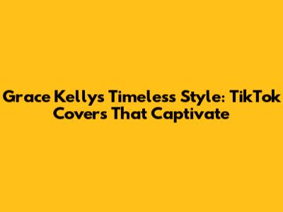 Grace Kelly's Timeless Style: TikTok Covers That Captivate