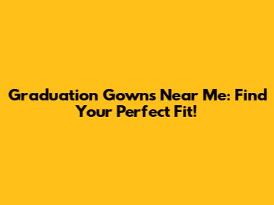 Graduation Gowns Near Me: Find Your Perfect Fit!