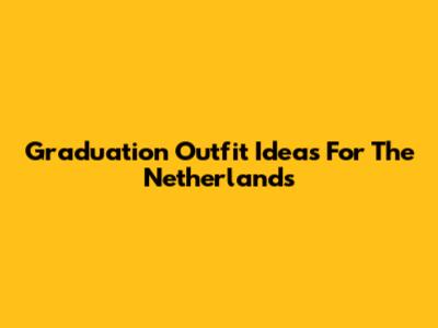 Graduation Outfit Ideas For The Netherlands