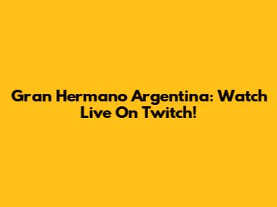 Gran Hermano Argentina: Watch Live On Twitch!